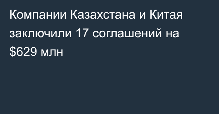 Компании Казахстана и Китая заключили 17 соглашений на $629 млн