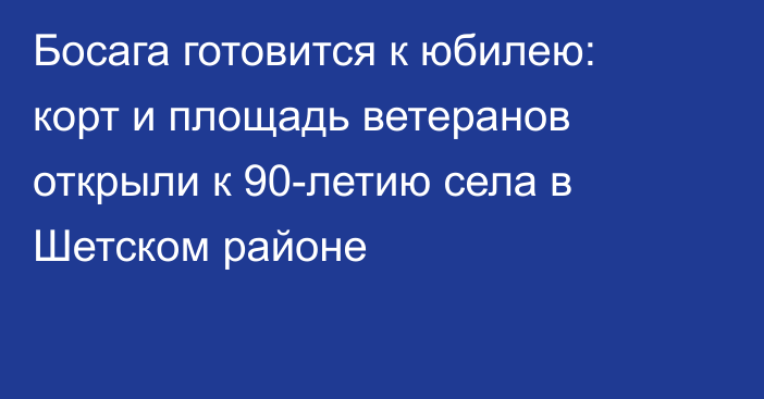 Босага готовится к юбилею: корт и площадь ветеранов открыли к 90-летию села в Шетском районе