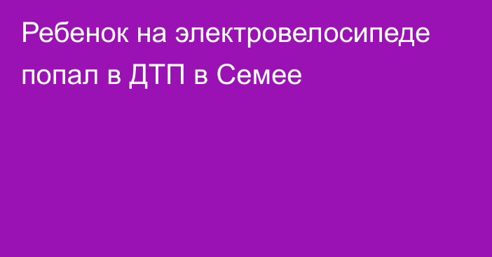 Ребенок на электровелосипеде попал в ДТП в Семее