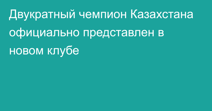 Двукратный чемпион Казахстана официально представлен в новом клубе