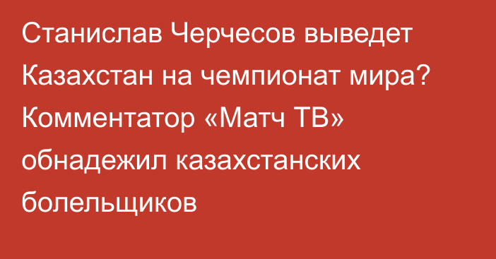 Станислав Черчесов выведет Казахстан на чемпионат мира? Комментатор «Матч ТВ» обнадежил казахстанских болельщиков