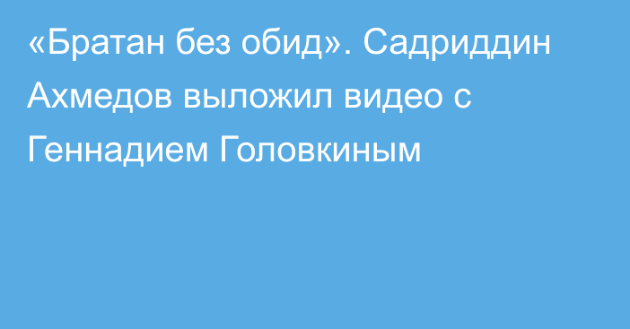 «Братан без обид». Садриддин Ахмедов выложил видео с Геннадием Головкиным