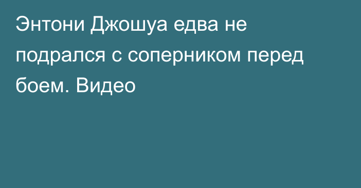 Энтони Джошуа едва не подрался с соперником перед боем. Видео