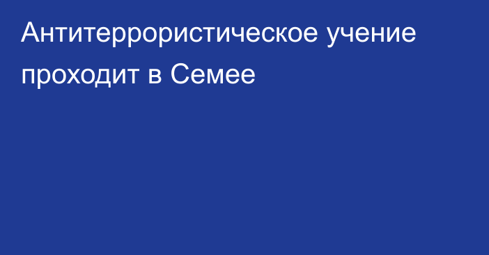 Антитеррористическое учение проходит в Семее