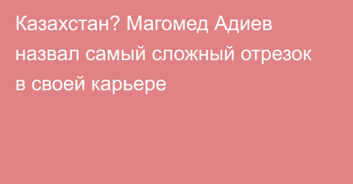 Казахстан? Магомед Адиев назвал самый сложный отрезок в своей карьере