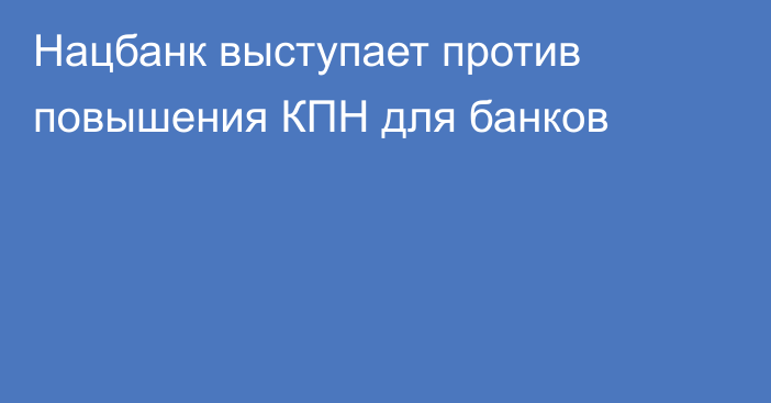 Нацбанк выступает против повышения КПН для банков