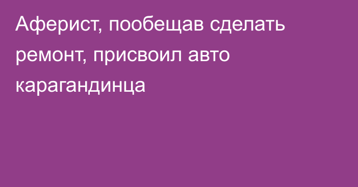 Аферист, пообещав сделать ремонт, присвоил авто карагандинца