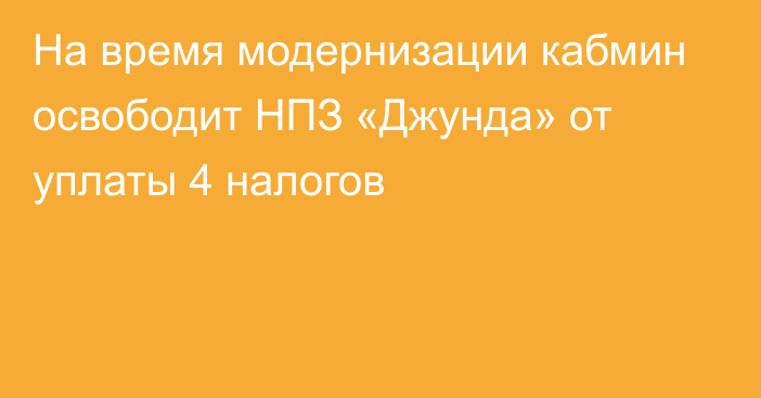 На время модернизации кабмин освободит НПЗ «Джунда» от уплаты 4 налогов