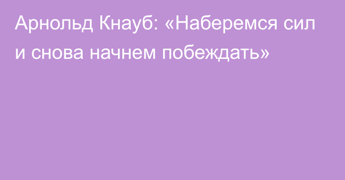 Арнольд Кнауб: «Наберемся сил и снова начнем побеждать»