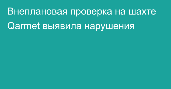 Внеплановая проверка на шахте Qarmet выявила нарушения