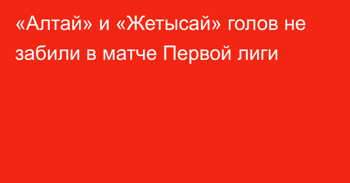 «Алтай» и «Жетысай» голов не забили в матче Первой лиги