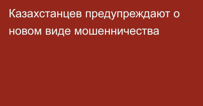 Казахстанцев предупреждают о новом виде мошенничества