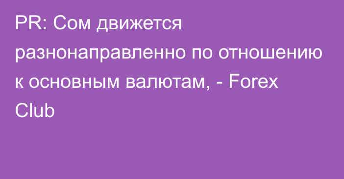 PR: Сом движется разнонаправленно по отношению к основным валютам, - Forex Club