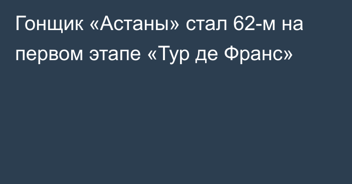 Гонщик «Астаны» стал 62-м на первом этапе «Тур де Франс»