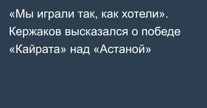 «Мы играли так, как хотели». Кержаков высказался о победе «Кайрата» над «Астаной»