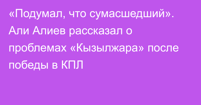 «Подумал, что сумасшедший». Али Алиев рассказал о проблемах «Кызылжара» после победы в КПЛ