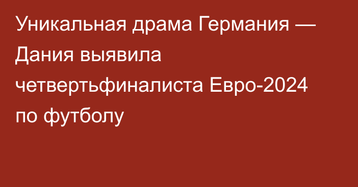 Уникальная драма Германия — Дания выявила четвертьфиналиста Евро-2024 по футболу