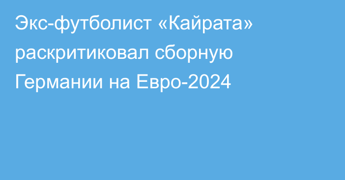 Экс-футболист «Кайрата» раскритиковал сборную Германии на Евро-2024