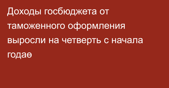 Доходы госбюджета от таможенного оформления выросли на четверть с начала годаө