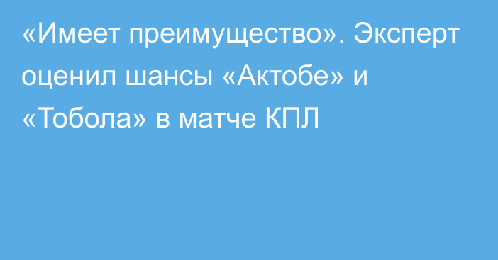 «Имеет преимущество». Эксперт оценил шансы «Актобе» и «Тобола» в матче КПЛ