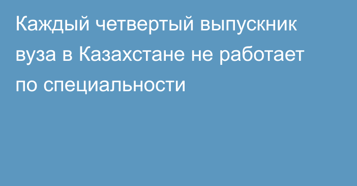 Каждый четвертый выпускник вуза в Казахстане не работает по специальности