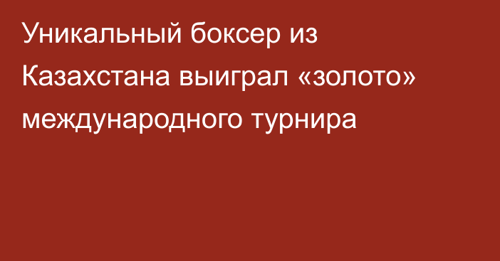 Уникальный боксер из Казахстана выиграл «золото» международного турнира