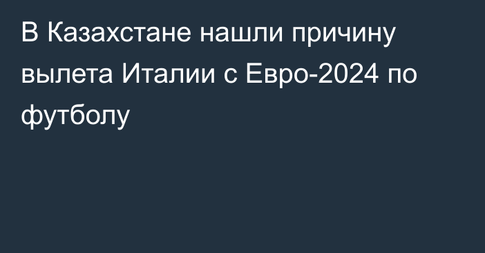 В Казахстане нашли причину вылета Италии с Евро-2024 по футболу