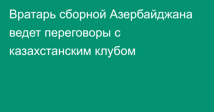 Вратарь сборной Азербайджана ведет переговоры с казахстанским клубом