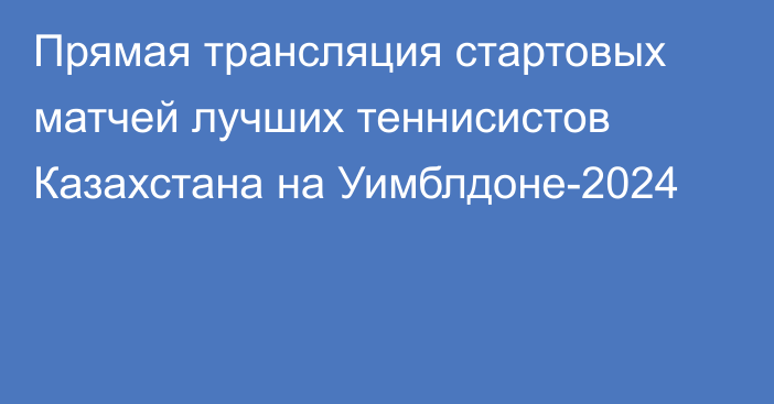 Прямая трансляция стартовых матчей лучших теннисистов Казахстана на Уимблдоне-2024