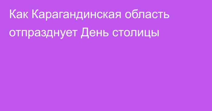 Как Карагандинская область отпразднует День столицы