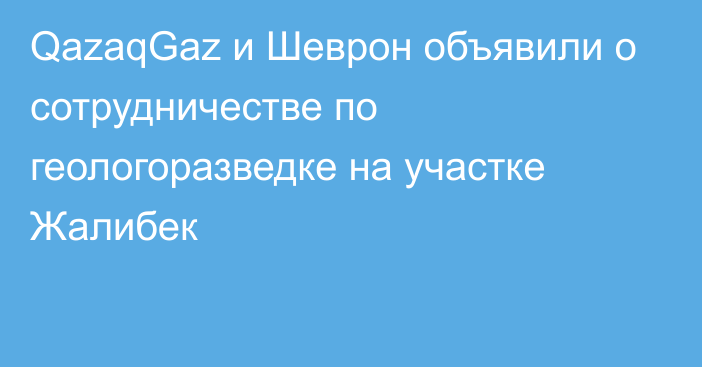 QazaqGaz и Шеврон объявили о сотрудничестве по геологоразведке на участке Жалибек