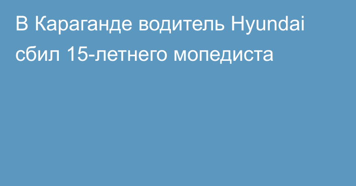 В Караганде водитель Hyundai сбил 15-летнего мопедиста