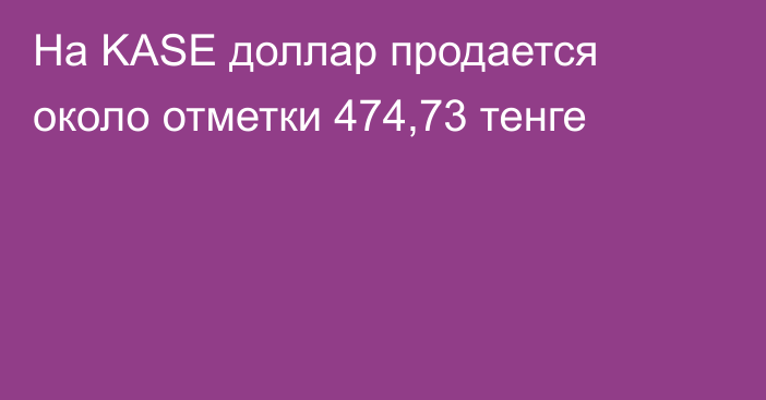 На KASE доллар продается около отметки 	474,73 тенге