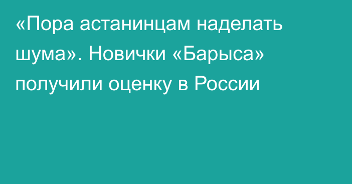 «Пора астанинцам наделать шума». Новички «Барыса» получили оценку в России