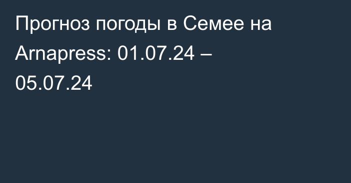 Прогноз погоды в Семее на Arnapress: 01.07.24 – 05.07.24