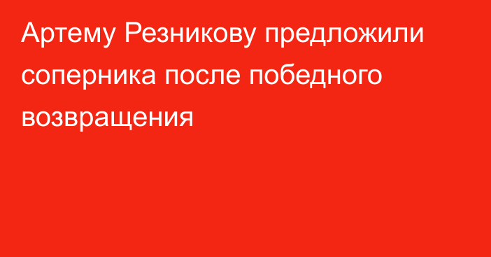 Артему Резникову предложили соперника после победного возвращения