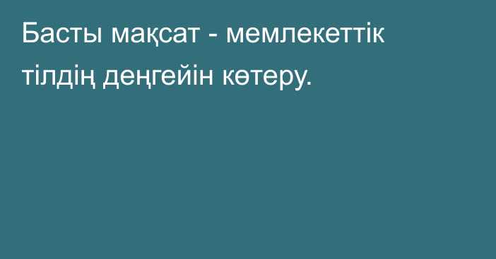 Басты мақсат - мемлекеттік тілдің деңгейін көтеру.