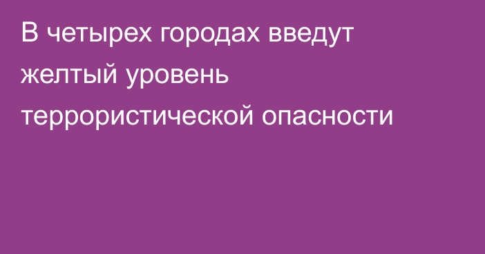 В четырех городах введут желтый уровень террористической опасности