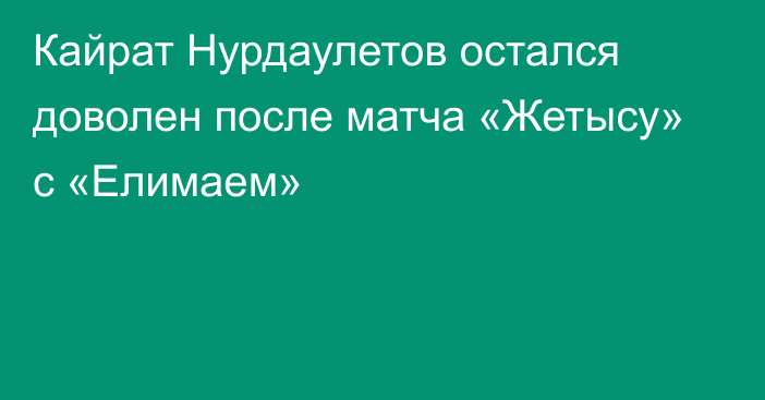 Кайрат Нурдаулетов остался доволен после матча «Жетысу» с «Елимаем»