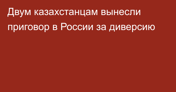 Двум казахстанцам вынесли приговор в России за диверсию