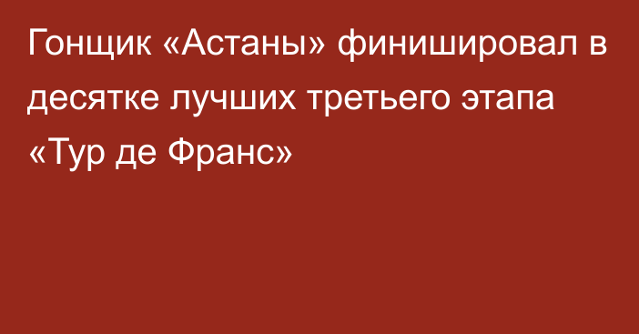 Гонщик «Астаны» финишировал в десятке лучших третьего этапа «Тур де Франс»