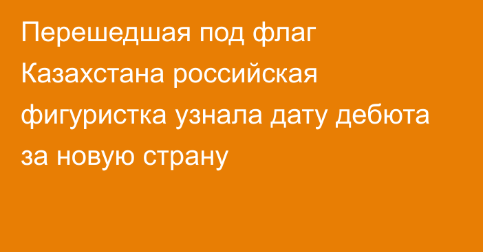 Перешедшая под флаг Казахстана российская фигуристка узнала дату дебюта за новую страну