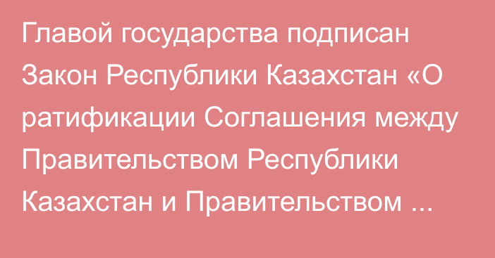 Главой государства подписан Закон Республики Казахстан «О ратификации Соглашения между Правительством Республики Казахстан и Правительством Китайской Народной Республики о международных автомобильных перевозках»     