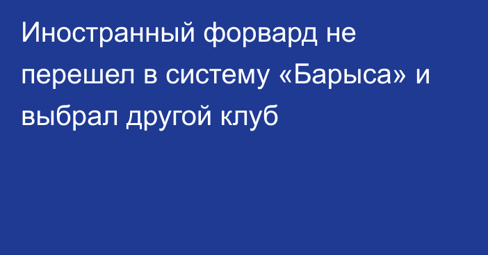 Иностранный форвард не перешел в систему «Барыса» и выбрал другой клуб