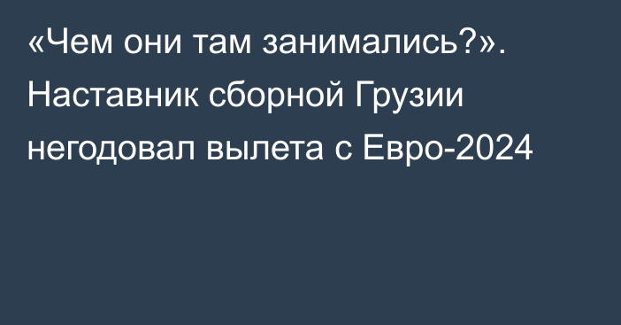 «Чем они там занимались?». Наставник сборной Грузии негодовал вылета с Евро-2024