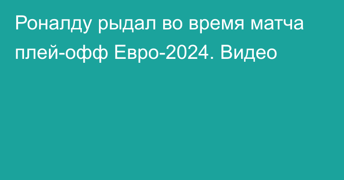 Роналду рыдал во время матча плей-офф Евро-2024. Видео