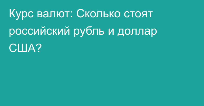 Курс валют: Сколько стоят российский рубль и доллар США?