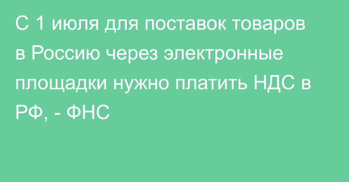 С 1 июля для поставок товаров в Россию через электронные площадки нужно платить НДС в РФ, - ФНС