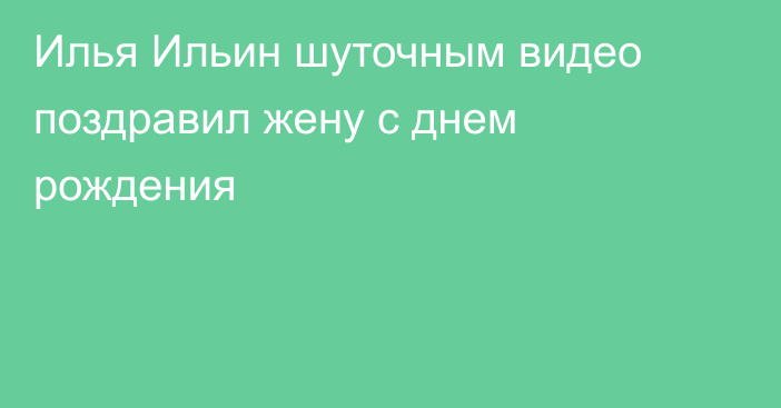 Илья Ильин шуточным видео поздравил жену с днем рождения