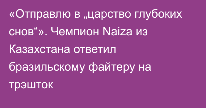 «Отправлю в „царство глубоких снов“». Чемпион Naiza из Казахстана ответил бразильскому файтеру на трэшток